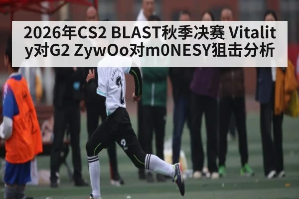 2026年CS2 BLAST秋季决赛 Vitality对G2 ZywOo对m0NESY狙击分析