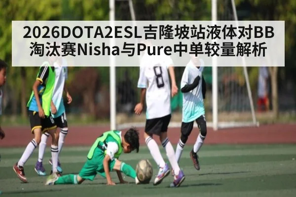 2026DOTA2ESL吉隆坡站液体对BB淘汰赛Nisha与Pure中单较量解析